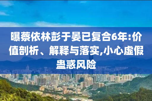 曝蔡依林彭于晏已復(fù)合6年:價(jià)值剖析、解釋與落實(shí),小心虛假蠱惑風(fēng)險(xiǎn)