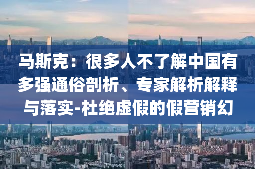 馬斯克：很多人不了解中國有多強(qiáng)通俗剖析、專家解析解釋與落實(shí)-杜絕虛假的假營銷幻