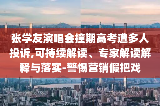 張學(xué)友演唱會撞期高考遭多人投訴,可持續(xù)解讀、專家解讀解釋與落實(shí)-警惕營銷假把戲