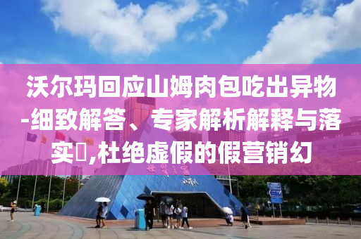 沃爾瑪回應(yīng)山姆肉包吃出異物-細(xì)致解答、專家解析解釋與落實(shí)?,杜絕虛假的假營銷幻
