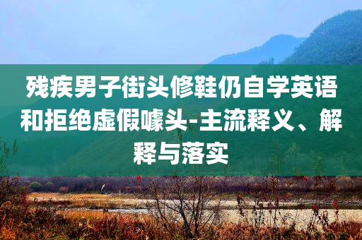 殘疾男子街頭修鞋仍自學英語和拒絕虛假噱頭-主流釋義、解釋與落實