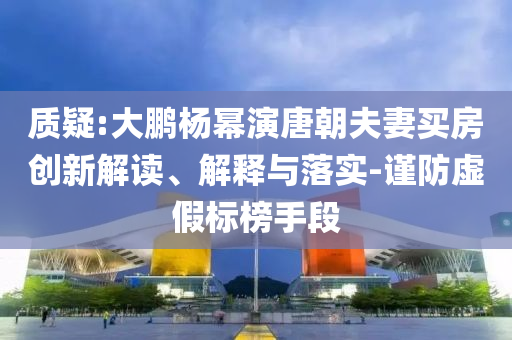 質(zhì)疑:大鵬楊冪演唐朝夫妻買房創(chuàng)新解讀、解釋與落實-謹防虛假標榜手段