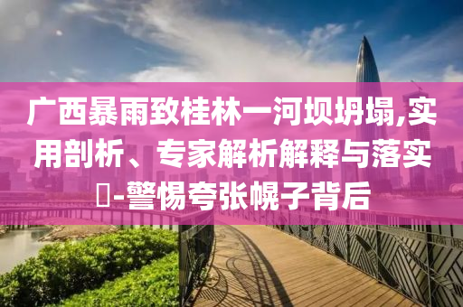 廣西暴雨致桂林一河壩坍塌,實(shí)用剖析、專家解析解釋與落實(shí)?-警惕夸張幌子背后