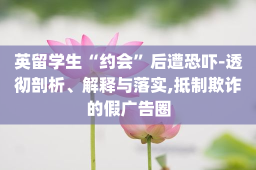 英留學(xué)生“約會”后遭恐嚇-透徹剖析、解釋與落實(shí),抵制欺詐的假廣告圈