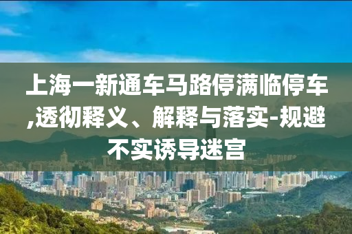上海一新通車馬路停滿臨停車,透徹釋義、解釋與落實(shí)-規(guī)避不實(shí)誘導(dǎo)迷宮