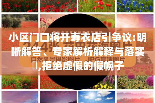小區(qū)門口將開壽衣店引爭議:明晰解答、專家解析解釋與落實(shí)?,拒絕虛假的假幌子