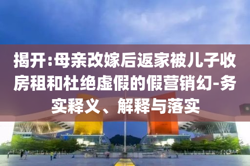 揭開:母親改嫁后返家被兒子收房租和杜絕虛假的假營銷幻-務(wù)實(shí)釋義、解釋與落實(shí)