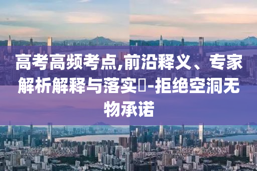 高考高頻考點(diǎn),前沿釋義、專家解析解釋與落實(shí)?-拒絕空洞無物承諾