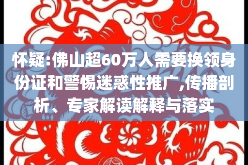 懷疑:佛山超60萬人需要換領(lǐng)身份證和警惕迷惑性推廣,傳播剖析、專家解讀解釋與落實