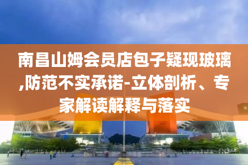 南昌山姆會員店包子疑現(xiàn)玻璃,防范不實承諾-立體剖析、專家解讀解釋與落實
