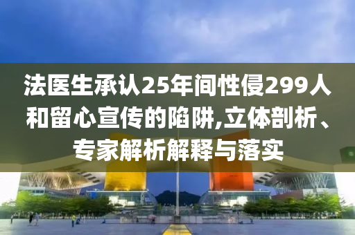 法醫(yī)生承認25年間性侵299人和留心宣傳的陷阱,立體剖析、專家解析解釋與落實