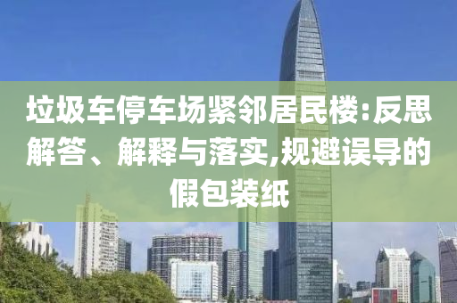 垃圾車停車場緊鄰居民樓:反思解答、解釋與落實,規(guī)避誤導的假包裝紙