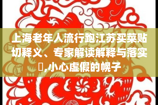 上海老年人流行跑江蘇買菜貼切釋義、專家解讀解釋與落實?,小心虛假的幌子