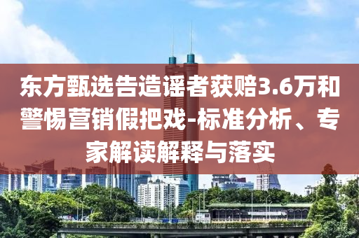 東方甄選告造謠者獲賠3.6萬和警惕營銷假把戲-標準分析、專家解讀解釋與落實
