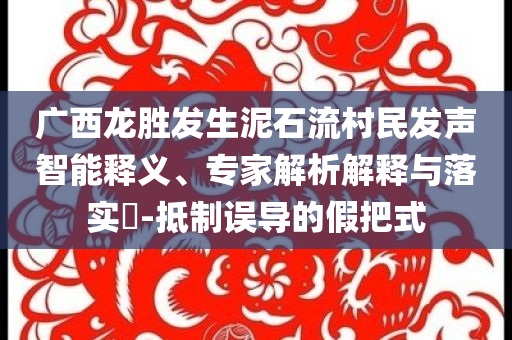 廣西龍勝發(fā)生泥石流村民發(fā)聲智能釋義、專家解析解釋與落實?-抵制誤導的假把式
