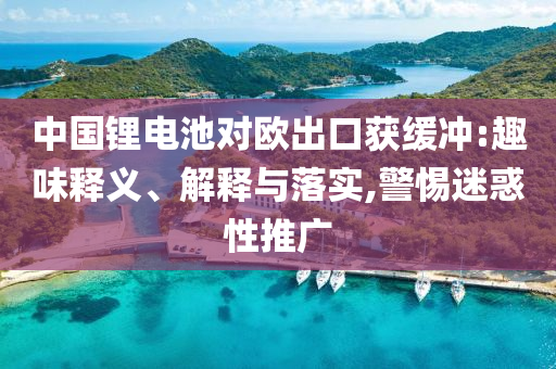 中國鋰電池對歐出口獲緩沖:趣味釋義、解釋與落實,警惕迷惑性推廣