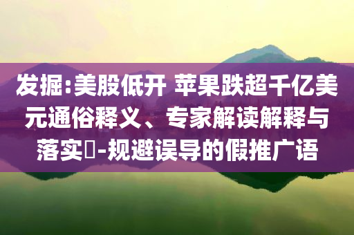 發(fā)掘:美股低開 蘋果跌超千億美元通俗釋義、專家解讀解釋與落實(shí)?-規(guī)避誤導(dǎo)的假推廣語