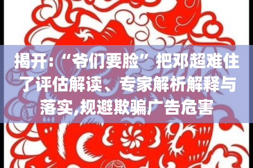 揭開:“爺們要臉”把鄧超難住了評估解讀、專家解析解釋與落實,規(guī)避欺騙廣告危害