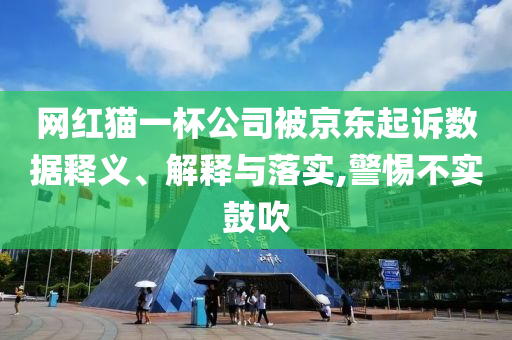 網(wǎng)紅貓一杯公司被京東起訴數(shù)據(jù)釋義、解釋與落實,警惕不實鼓吹