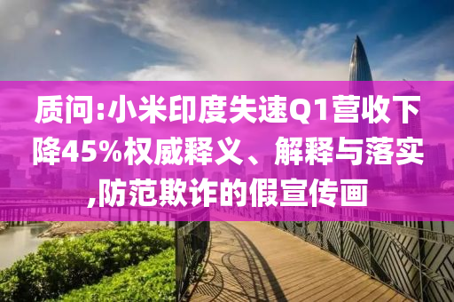 質(zhì)問(wèn):小米印度失速Q(mào)1營(yíng)收下降45%權(quán)威釋義、解釋與落實(shí),防范欺詐的假宣傳畫(huà)