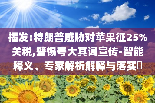 揭發(fā):特朗普威脅對(duì)蘋果征25%關(guān)稅,警惕夸大其詞宣傳-智能釋義、專家解析解釋與落實(shí)?