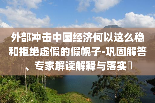 外部沖擊中國經(jīng)濟(jì)何以這么穩(wěn)和拒絕虛假的假幌子-鞏固解答、專家解讀解釋與落實(shí)?