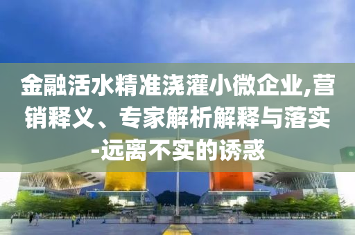 金融活水精準(zhǔn)澆灌小微企業(yè),營(yíng)銷釋義、專家解析解釋與落實(shí)-遠(yuǎn)離不實(shí)的誘惑