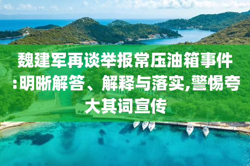 魏建軍再談舉報(bào)常壓油箱事件:明晰解答、解釋與落實(shí),警惕夸大其詞宣傳