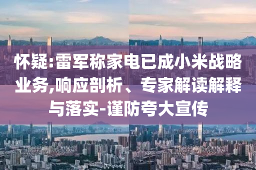 懷疑:雷軍稱家電已成小米戰(zhàn)略業(yè)務,響應剖析、專家解讀解釋與落實-謹防夸大宣傳
