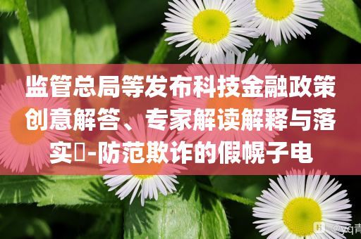 監(jiān)管總局等發(fā)布科技金融政策創(chuàng)意解答、專家解讀解釋與落實?-防范欺詐的假幌子電