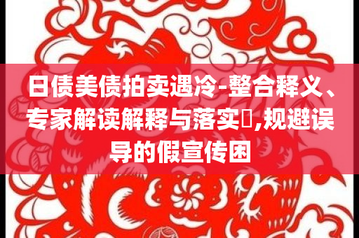 日債美債拍賣遇冷-整合釋義、專家解讀解釋與落實?,規(guī)避誤導(dǎo)的假宣傳困