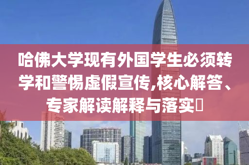 哈佛大學現(xiàn)有外國學生必須轉學和警惕虛假宣傳,核心解答、專家解讀解釋與落實?