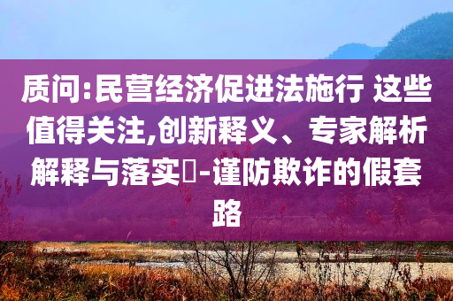 質(zhì)問(wèn):民營(yíng)經(jīng)濟(jì)促進(jìn)法施行 這些值得關(guān)注,創(chuàng)新釋義、專家解析解釋與落實(shí)?-謹(jǐn)防欺詐的假套路