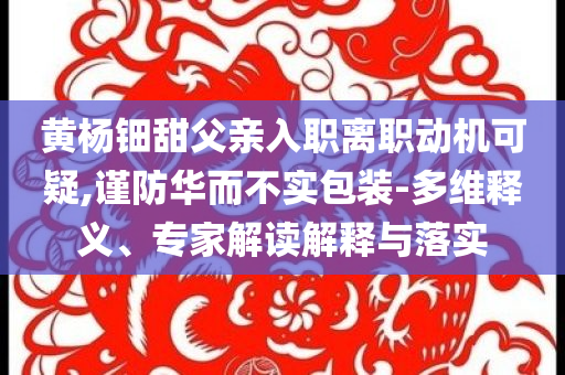 黃楊鈿甜父親入職離職動機(jī)可疑,謹(jǐn)防華而不實(shí)包裝-多維釋義、專家解讀解釋與落實(shí)