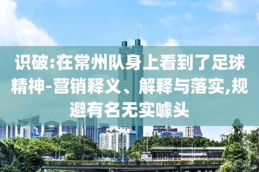 識破:在常州隊身上看到了足球精神-營銷釋義、解釋與落實,規(guī)避有名無實噱頭