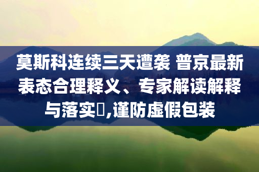 莫斯科連續(xù)三天遭襲 普京最新表態(tài)合理釋義、專家解讀解釋與落實?,謹(jǐn)防虛假包裝