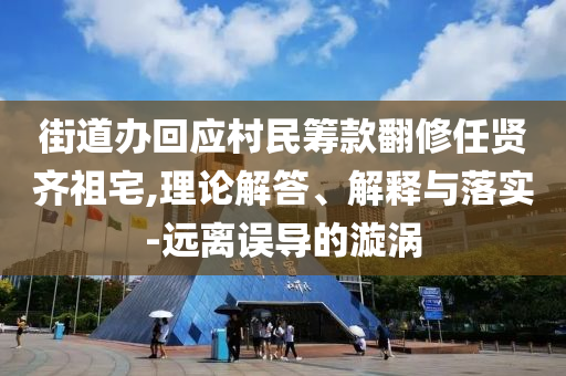 街道辦回應(yīng)村民籌款翻修任賢齊祖宅,理論解答、解釋與落實-遠(yuǎn)離誤導(dǎo)的漩渦