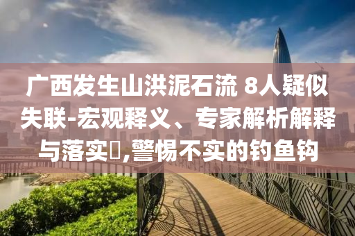 廣西發(fā)生山洪泥石流 8人疑似失聯(lián)-宏觀釋義、專家解析解釋與落實(shí)?,警惕不實(shí)的釣魚鉤