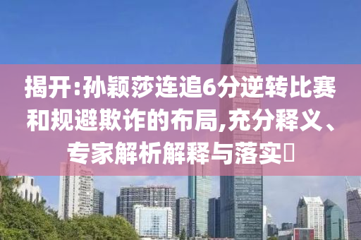 揭開:孫穎莎連追6分逆轉(zhuǎn)比賽和規(guī)避欺詐的布局,充分釋義、專家解析解釋與落實(shí)?