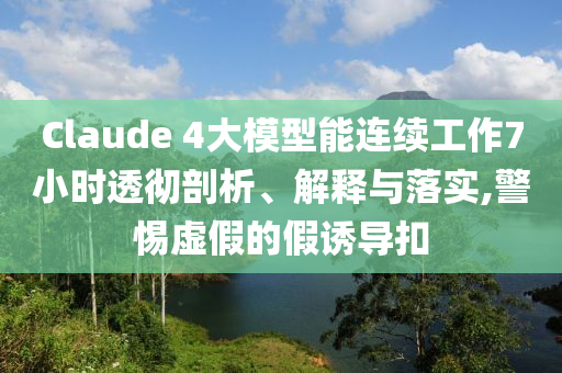 Claude 4大模型能連續(xù)工作7小時透徹剖析、解釋與落實,警惕虛假的假誘導扣