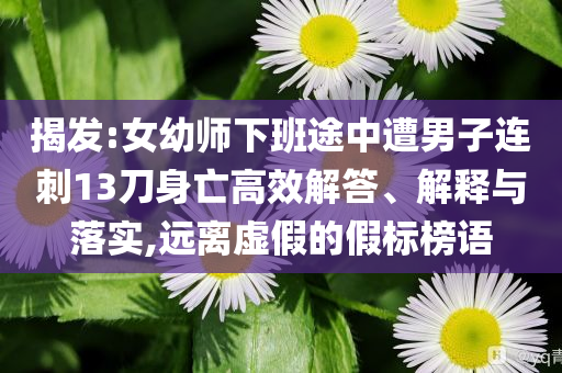 揭發(fā):女幼師下班途中遭男子連刺13刀身亡高效解答、解釋與落實,遠(yuǎn)離虛假的假標(biāo)榜語