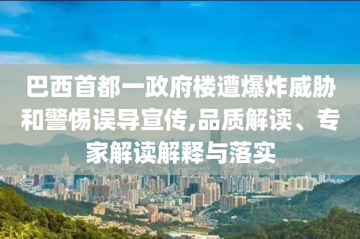 巴西首都一政府樓遭爆炸威脅和警惕誤導(dǎo)宣傳,品質(zhì)解讀、專家解讀解釋與落實