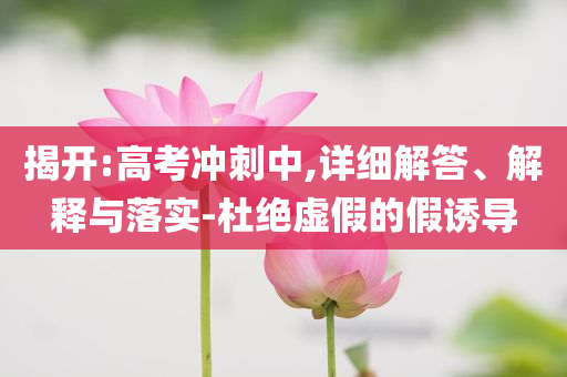 揭開:高考沖刺中,詳細(xì)解答、解釋與落實(shí)-杜絕虛假的假誘導(dǎo)