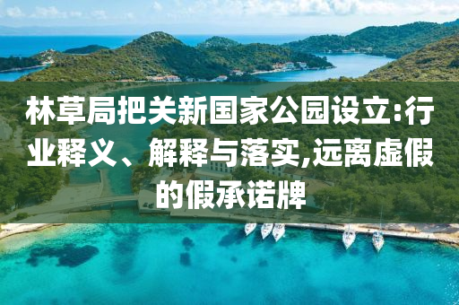林草局把關(guān)新國家公園設(shè)立:行業(yè)釋義、解釋與落實,遠(yuǎn)離虛假的假承諾牌