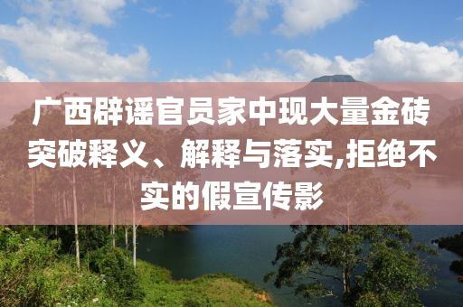 廣西辟謠官員家中現(xiàn)大量金磚突破釋義、解釋與落實,拒絕不實的假宣傳影