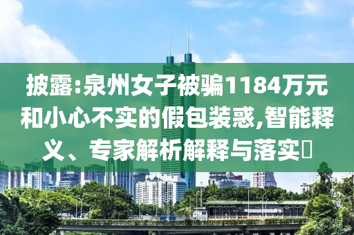 披露:泉州女子被騙1184萬元和小心不實(shí)的假包裝惑,智能釋義、專家解析解釋與落實(shí)?