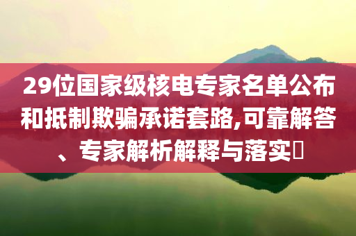 29位國家級(jí)核電專家名單公布和抵制欺騙承諾套路,可靠解答、專家解析解釋與落實(shí)?