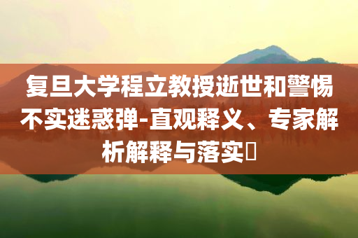 復(fù)旦大學(xué)程立教授逝世和警惕不實(shí)迷惑彈-直觀釋義、專家解析解釋與落實(shí)?