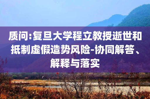 質(zhì)問:復(fù)旦大學(xué)程立教授逝世和抵制虛假造勢(shì)風(fēng)險(xiǎn)-協(xié)同解答、解釋與落實(shí)