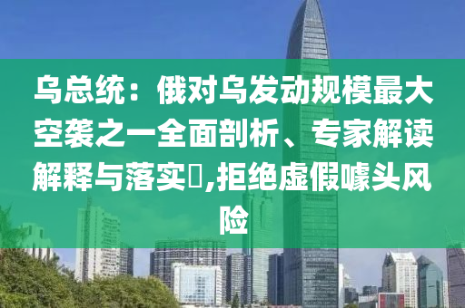 烏總統(tǒng)：俄對烏發(fā)動規(guī)模最大空襲之一全面剖析、專家解讀解釋與落實?,拒絕虛假噱頭風險
